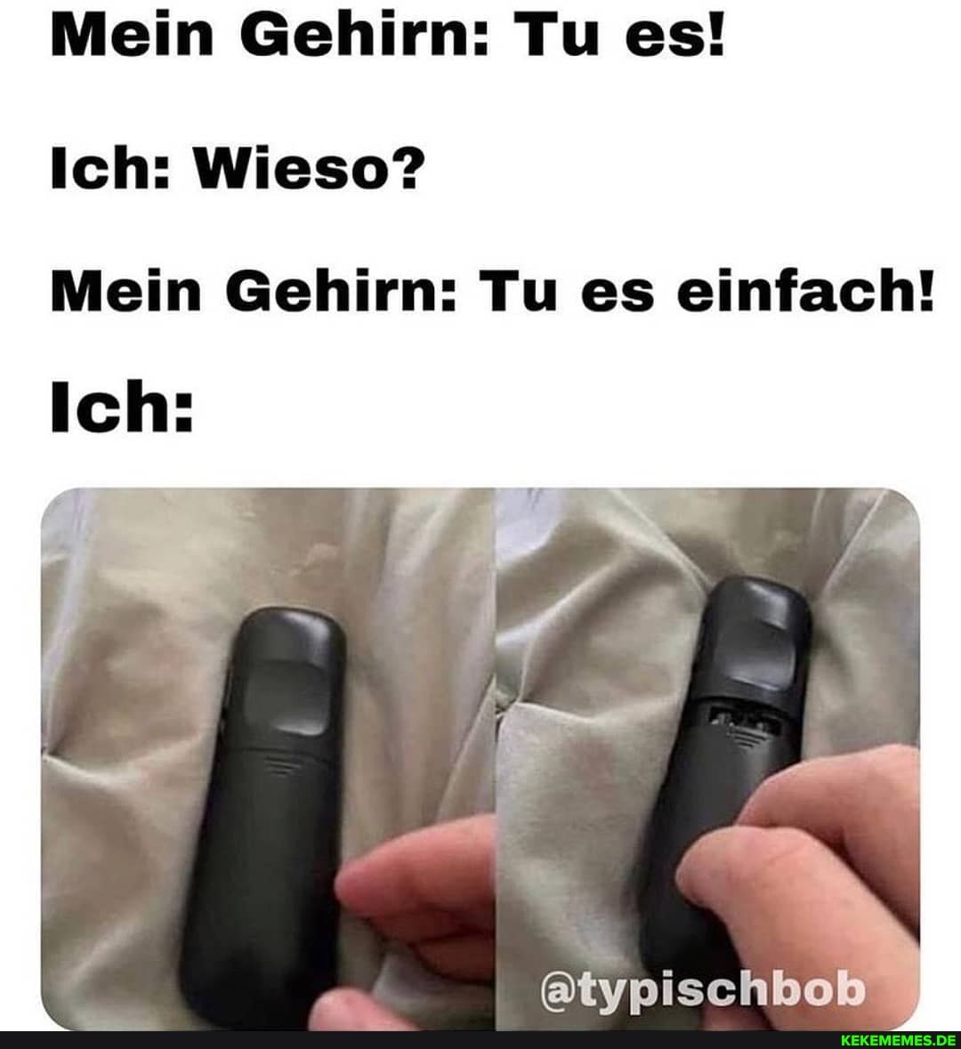 Mein Gehirn: Tu es!
Ich: Wieso?
Mein Gehirn: Tu es einfach!
Ich: