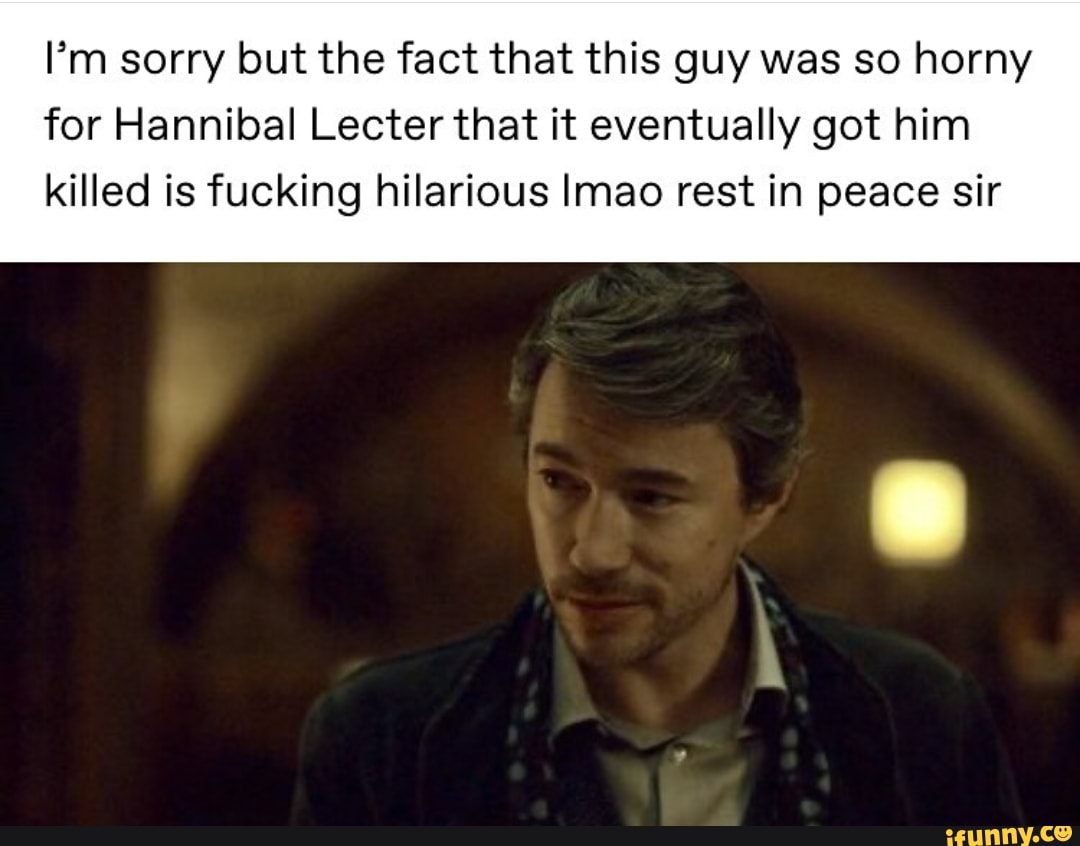 I'm sorry but the fact that this guy was so horny for Hannibal Lecter that it eventually got him
killed is fucking hilarious Imao rest in peace sir