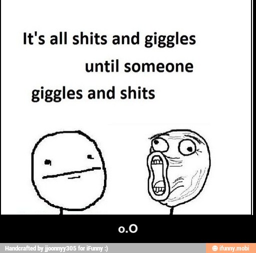 It's all shits and giggles
until someone
giggles and shits - o.O