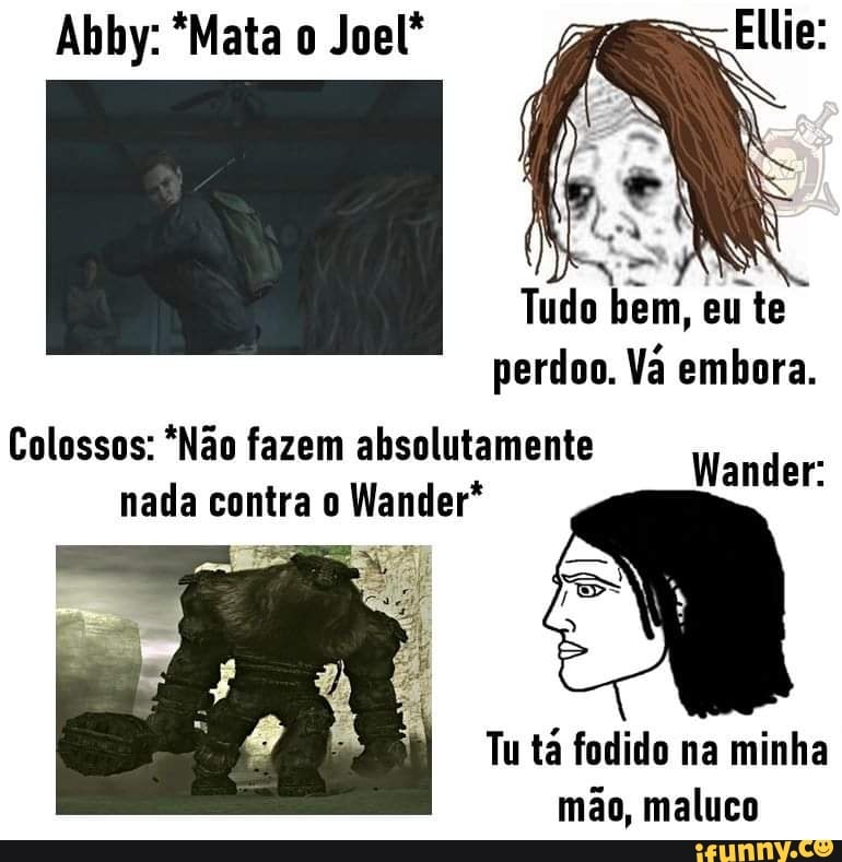 Abby: *Mata o Joel Ellie:
Tudo bem, eu te perdoo. Vã embora.
Wander:
Colossos: *Não fazem absolutamente nada contra o Wander*
Tu tá fodido na minha mão, maluco