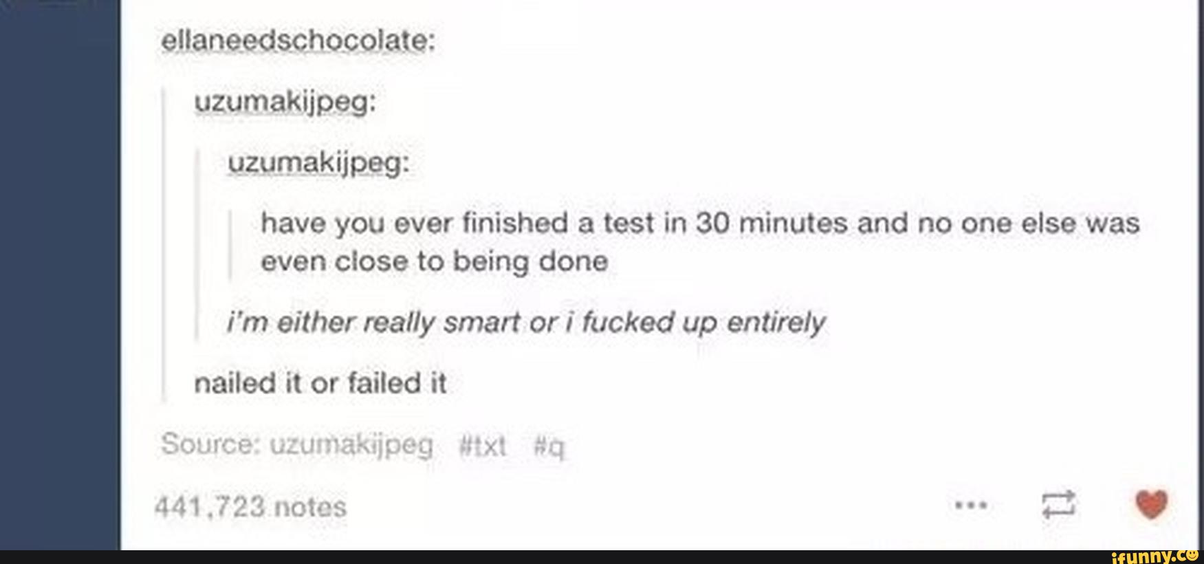 uzumakijpeg:
have you ever finished a test in 30 minutes and no one else was
even close to being done
i'm either really sman ori fucked up entirely
nailed it or failed it