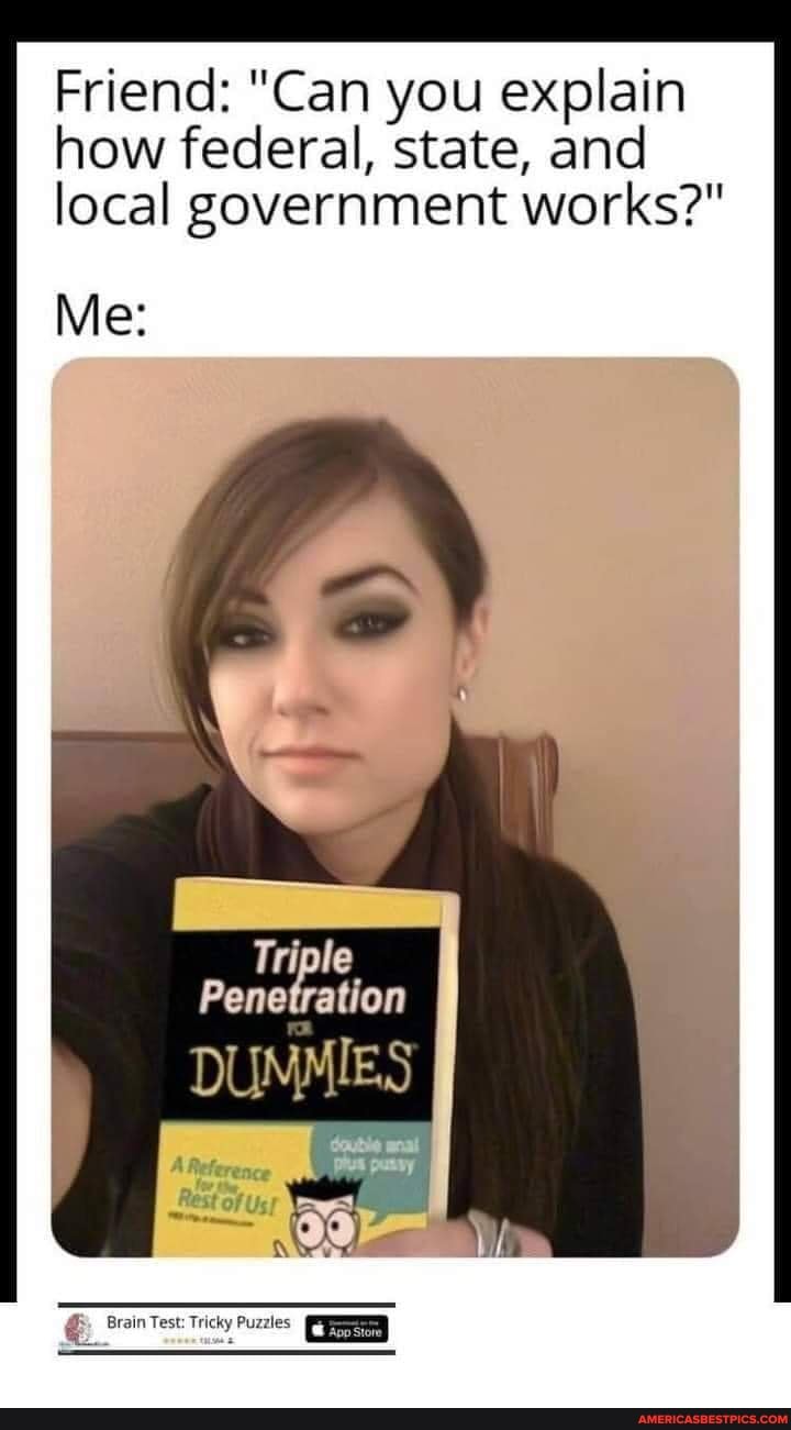 Friend: Can you explain how federal, state, and local government works?  Me: Triple Penetration DUMMIES Brain Test: Tricky Puzzles - Americas best  pics and videos
