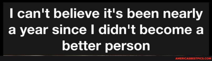 can't believe it's been nearly a year since I didn't become a better person
