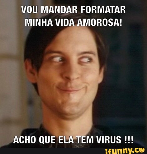 VOU
MANDAR FORMATAR
MINHA VIDA AMOROSA!
acu QUE ELA'TEM VIRUS