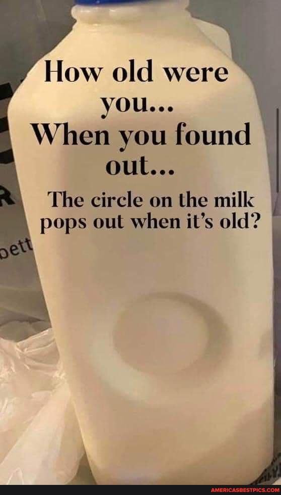 How old were you...
When you found out...
The circle on the milk pops out when it's old?