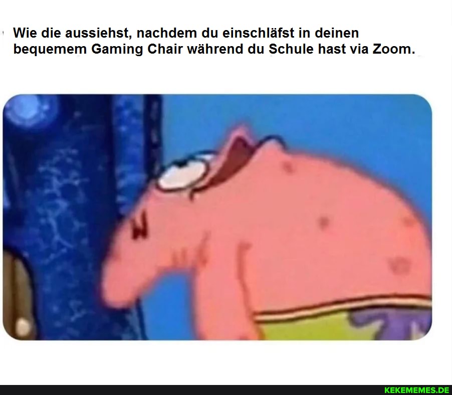 Wie die aussiehst, nachdem du einschläfst in deinen bequemem Gaming Chair während du Schule hast via Zoom.