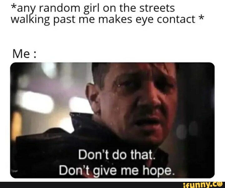 *any random girl on the streets walking past me makes eye contact * Don