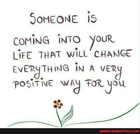 SoMEONE IS
COMING INTO your,
LIFE THAT WILL' CHANGE EVERYTHING IN A VER POSiT NE way FOR
