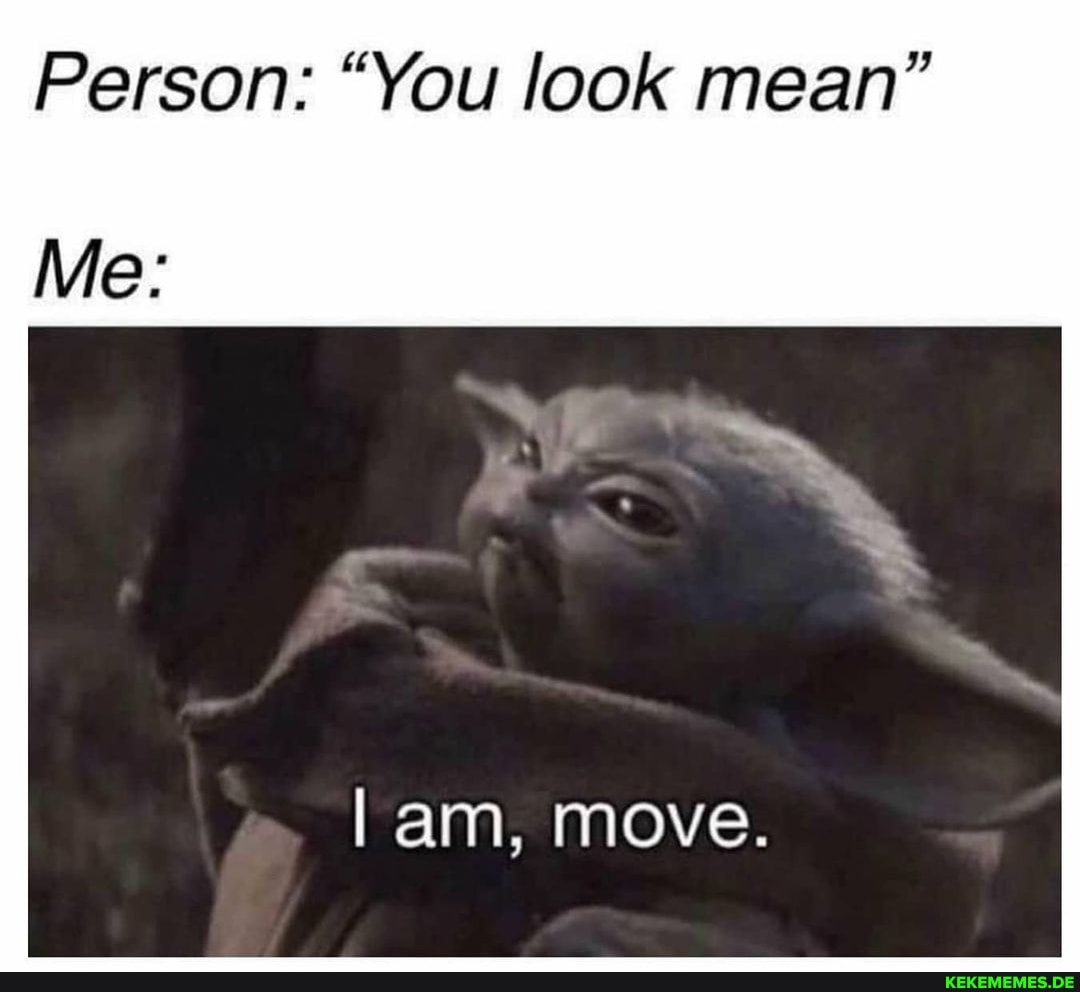 Person: "You look mean"
Me:
am, move.