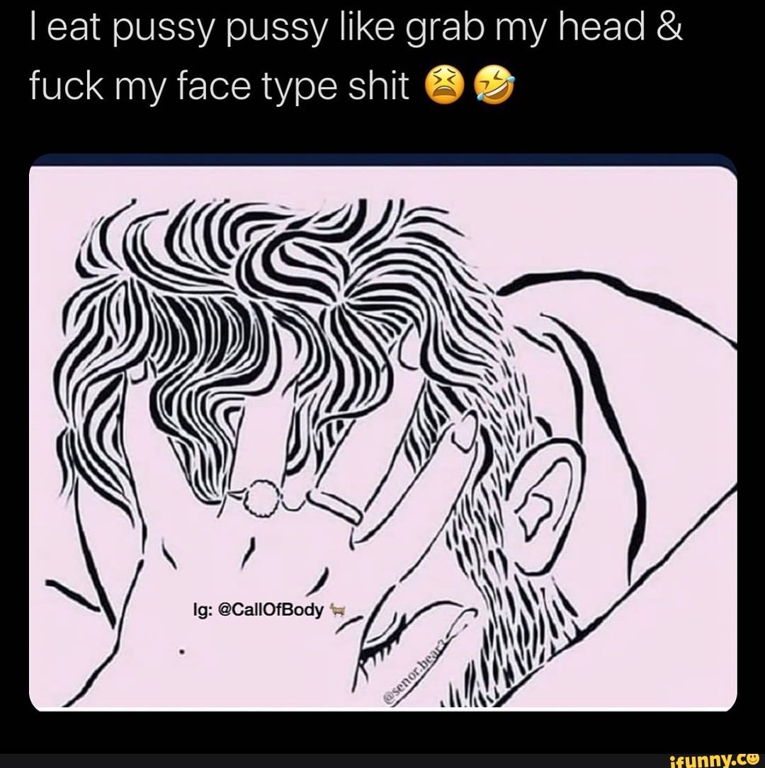 I eat pussy pussy like grab my head fuck my face type shit ® SA IN - iFunny