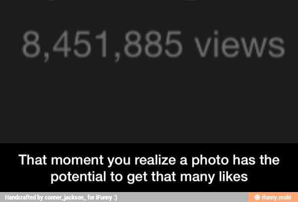 That moment you realize a photo has the
potential to get that many likes - That moment you realize a photo has the potential to get that many likes