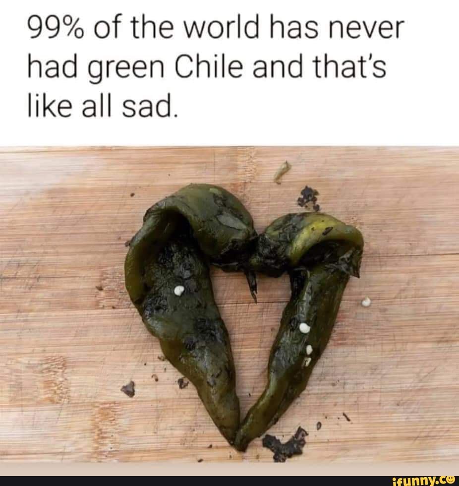 99 of the world has never had green Chile and that's like all sad