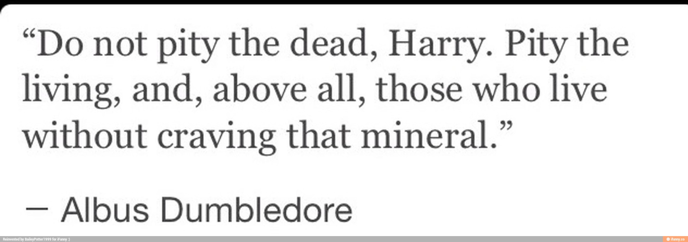 Do not pity the dead, Harry. Pity the living, and, above all, those who ...