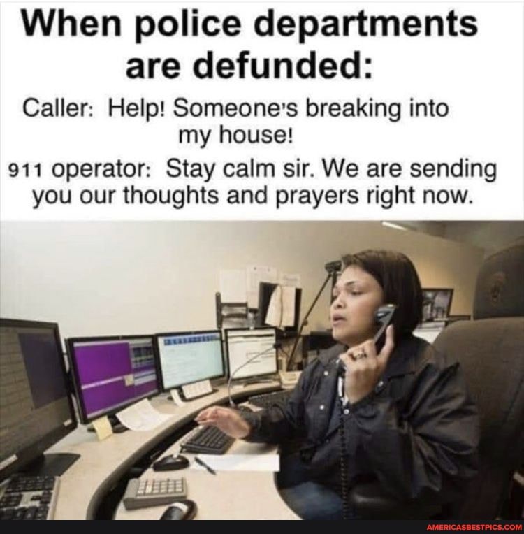 When Police Departments Are Defunded Caller Help Someone S Breaking Into My House 911 Operator Stay Calm Sir We Are Sending You Our Thoughts And Prayers Right Now America S Best Pics And Videos When Police Departments Are Defunded Caller Help Someone S Breaking Into My House 911 Operator Stay Calm Sir We Are Sending You Our Thoughts And Prayers Right Now America S Best Pics And Videos