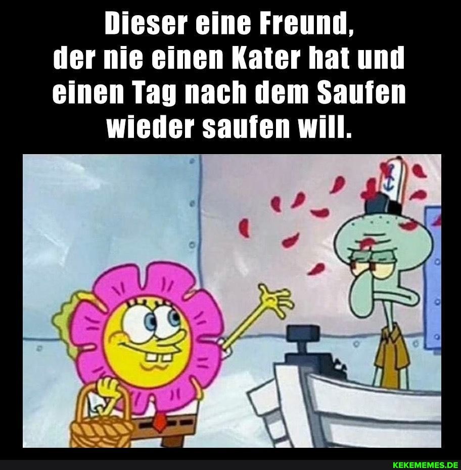Dieser eine Freund, der nie einen Kater hat und einen Tag nach dem Saufen wieder saufen will.