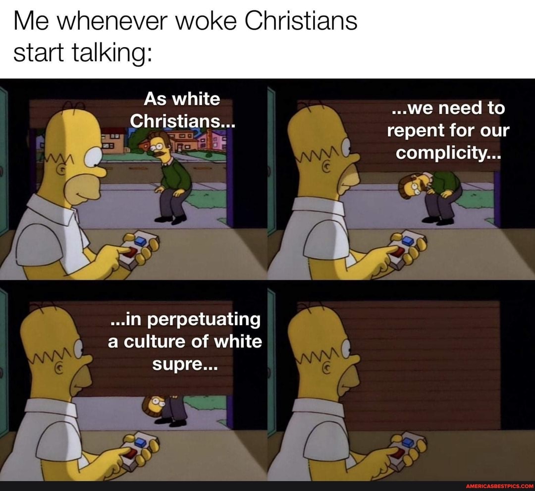 Me whenever woke Christians
start talking:
As white ...we need to
Cc ristians:-. repent for our complicity...
...in perpetuating a culture of white supre...