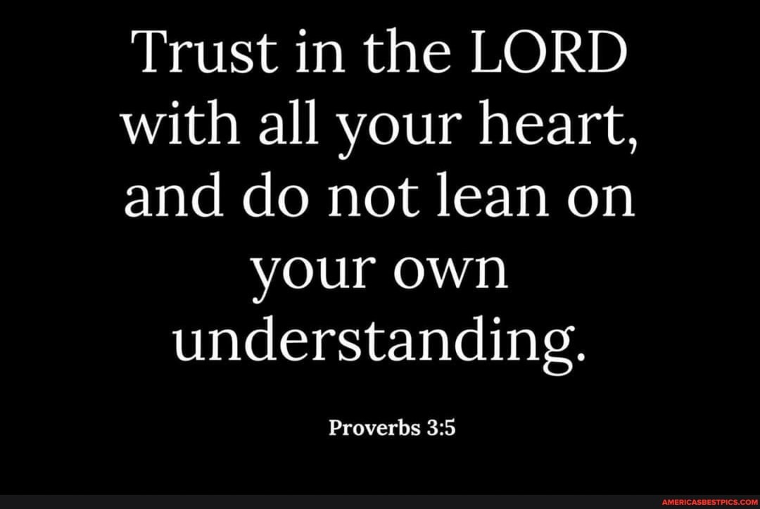 Trust in the LORD with all your heart, and do not lean on your own understanding.
Proverbs