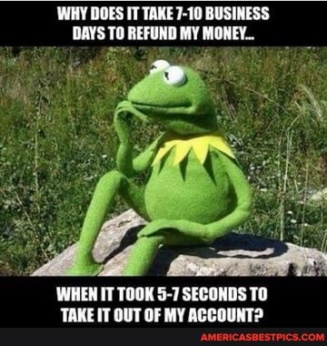 WHY DOES IT TAKE 7-10 BUSINESS DAYS TO REFUND MY MONEY_..
WHEN IT TOOK 5-7 SECONDS TO TAKE IT OUT OF MY ACCOUNT?
