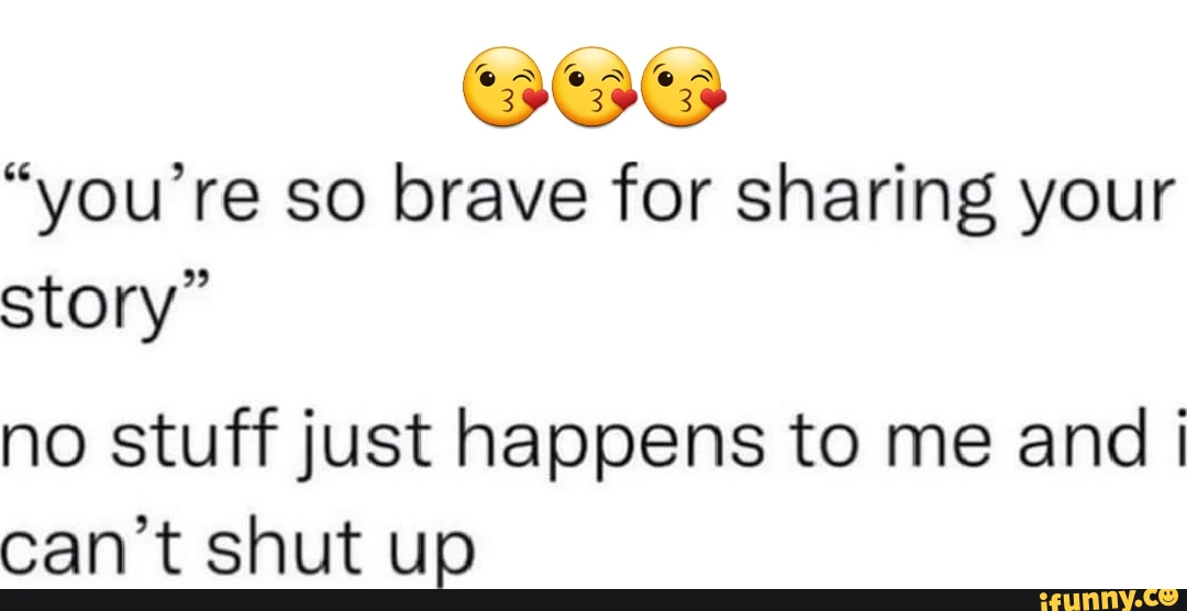 "you're so brave for sharing your story" no stuff just happens to me and I can't shut up