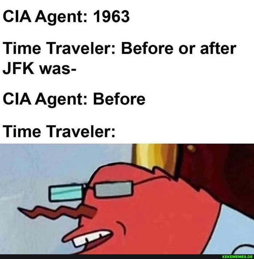 CIA Agent: 1963
Time Traveler: Before or after
JFK was-
CIA Agent: Before
Time Traveler: