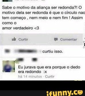 Sabe o motivo da aliança ser redonda?! O
motivo dela ser redonda é que
o círculo nac
tem começo
nem meio e nem fim Assim
como o
amor verdadeiro <3
vie Curtir NE Comentar
© mm curtivisso.
é! Eu jurava que era porque o dedo
era redondo :x -