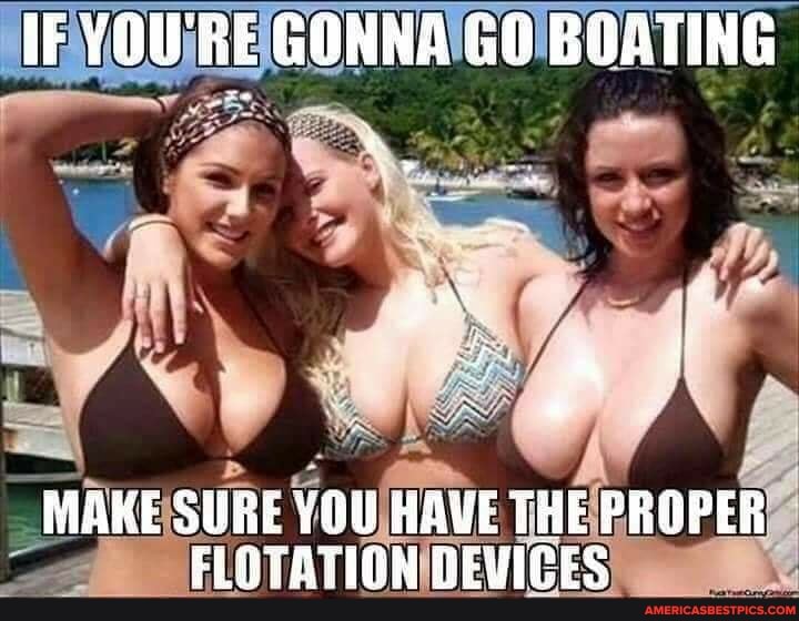 IF YOU'RE GONNA GO BOATING
MAKE SURE YOU HAVE THE PROPER FLOTATION DEVIGES