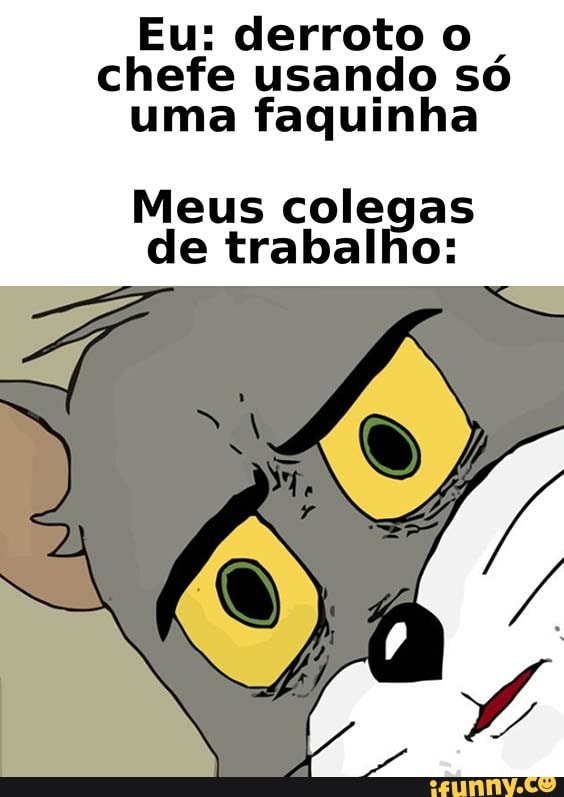 Eu: derroto o chefe usando só uma faquinha
Meus colegas de trabalho: