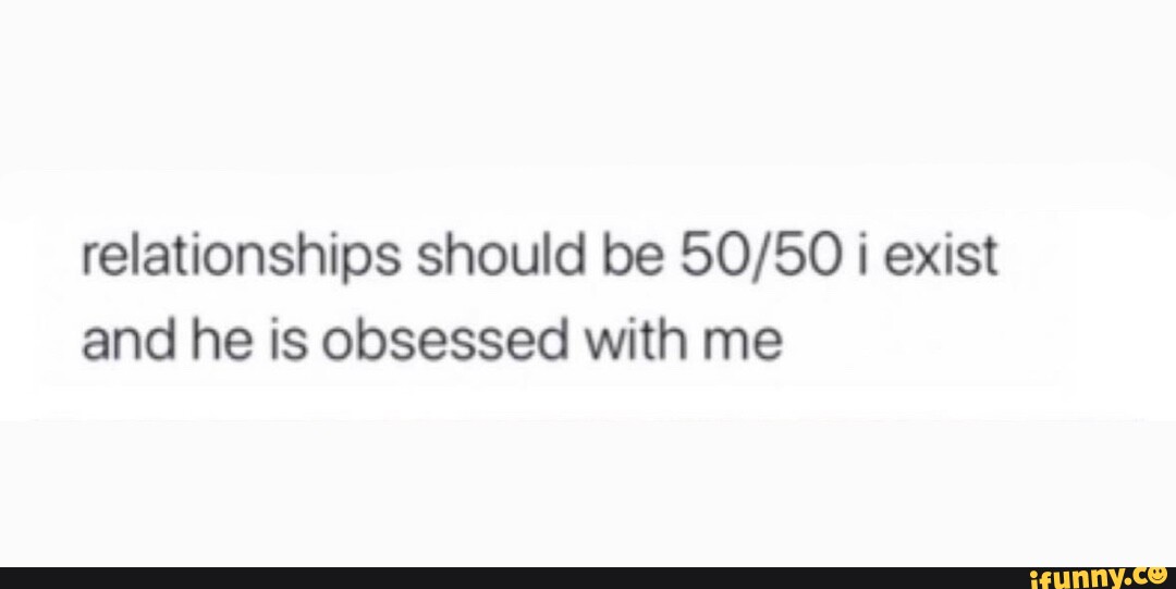 Relationships should be exist and he is obsessed with me iFunny