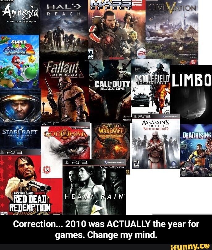 Amnesia -
BLACK OPS
re
RED DEAD HE RAIN REDENPTION >
Correction... 2010 was ACTUALLY the year for games. Change my mind. - Correction... 2010 was ACTUALLY the year for games. Change my mind.