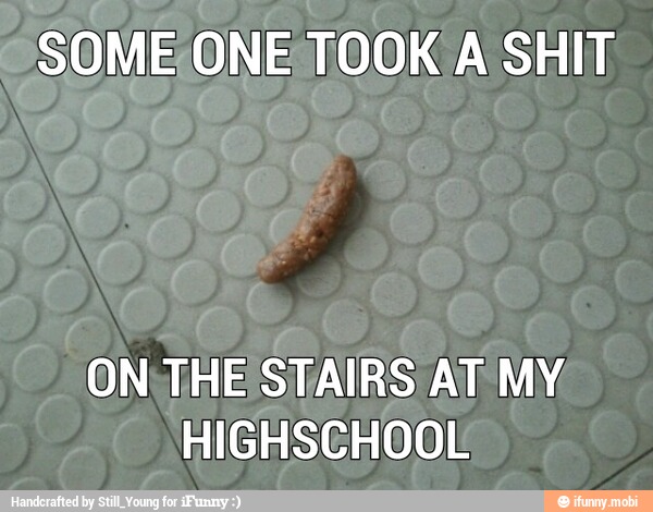 SOMEONE TOOK A SHIT
ON WHE STAIRS AT MY
HIGHSCHOOL