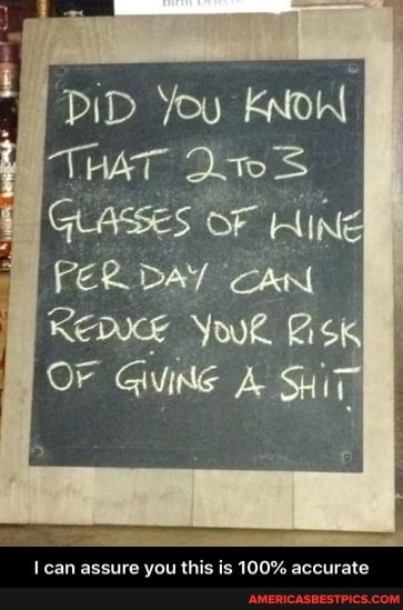 DID You
THAT Ae
GLASSES OF HINE
PER. DAY CAN Repuce YouR Fisk
OF GiviNG A SHIT
can assure you this is 100% accurate - I can assure you this is 100% accurate