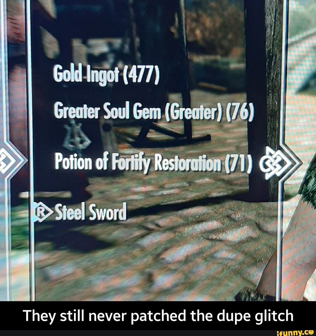 Gold Ingot (477)
Soul
Gem (Greater)
of Res
They still never patched the dupe glitch - They still never patched the dupe glitch