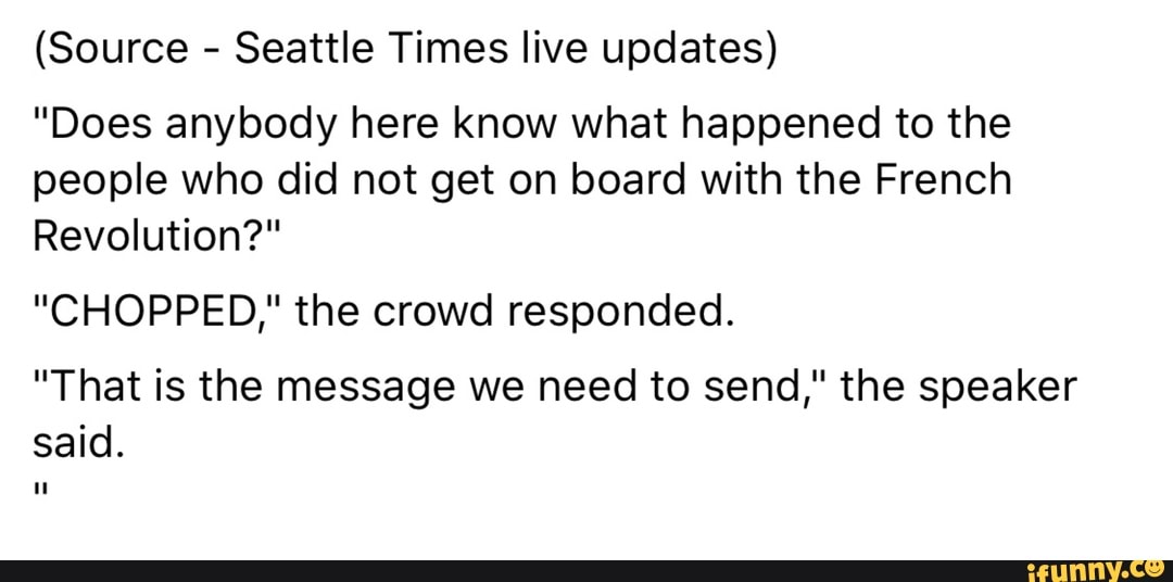 Seattle Times live updates)
"Does anybody here know what happened to the
people who did not get on board with the French
Revolution?"
"CHOPPED," the crowd responded.
"That is the message we need to send," the speaker
said.