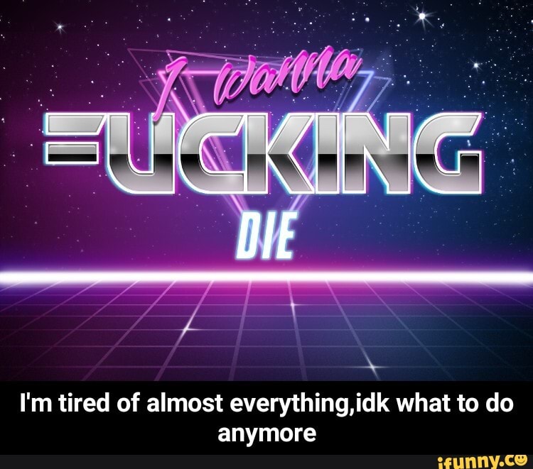 I'm tired of almost everything,idk what to do
anymore - I'm tired of almost everything,idk what to do anymore
