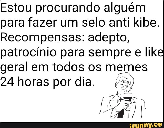 Estou procurando alguém
para fazer um selo anti kibe.
Recompensas: adepto,
patrocínio para sempre e like
geral em todos os memes
24 horas por dia.