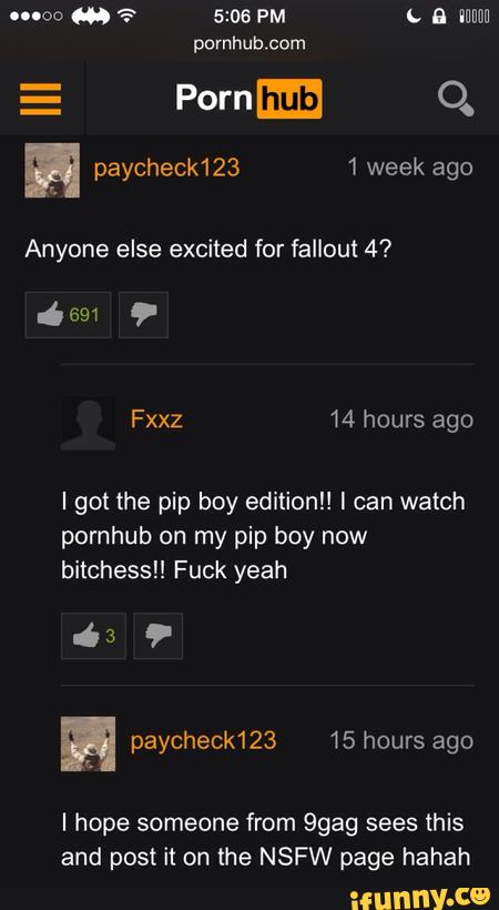 Anyone else excited for fallout 4’?
I got the pip boy editionl! lcan watch
pornhub on my pip boy now
bitchessl! Fuck yeah
" paycheck123 15 hours
I hope someone from 9gag sees (his
and post it on the NSFW page hahah