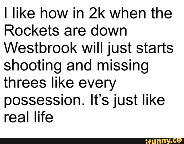 I like how in 2k when the
Rockets are down
Westbrook will just starts
shooting and missing
threes like every
possession. It's just like
real life