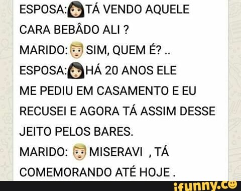 ESPOSA: ESTÁ VENDO AQUELE
CARA BEBADO ALI ESPOSA: (SJ HÁ 20 ANOS ELE
ME PEDIU EM CASAMENTO E EU
RECUSEI E AGORA TÁ ASSIM DESSE
JEITO PELOS BARES.
MARIDO: 5) MISERAVI
TA
COMEMORANDO ATÉ HOJE.
