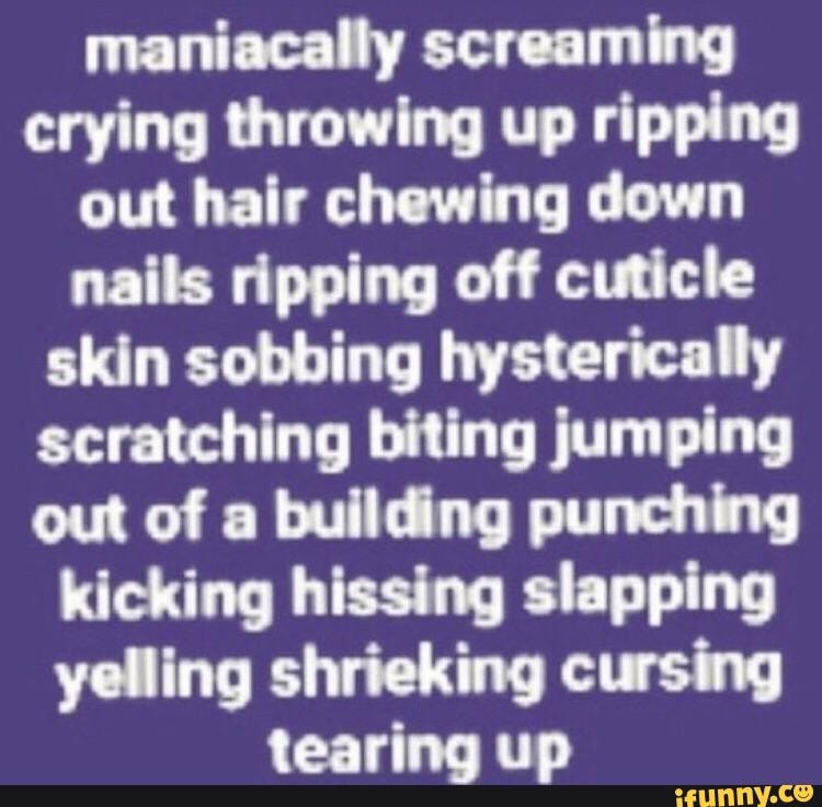 Maniacally screaming crying throwing up ripping out hair chewing down