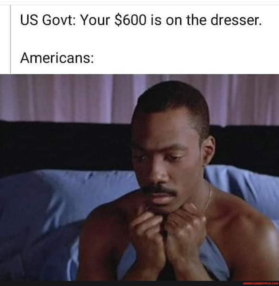 US Govt: Your $600 is on the dresser.
Americans: