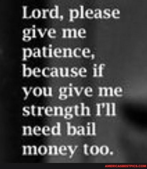 Lord, please give me patience, because if you give me strength 'll need bail money too.