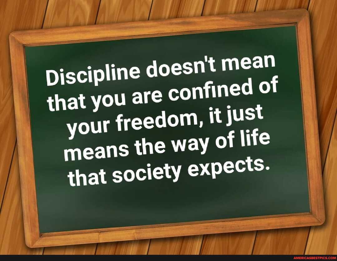 Discipline does mean of that you are confined of your freedom, it just of life means the way of life
that society expects.