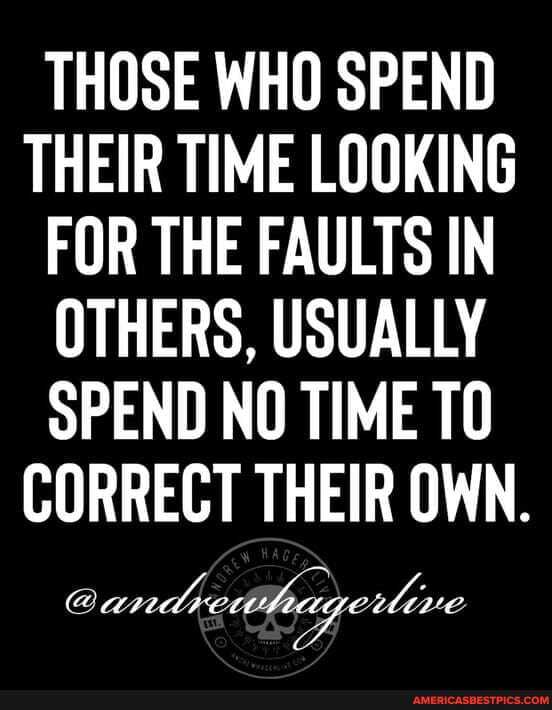 THOSE WHO SPEND THEIR TIME LOOKING FOR THE FAULTS IN OTHERS, USUALLY SPEND NO TIME TO CORRECT THEIR OWN.
andrew