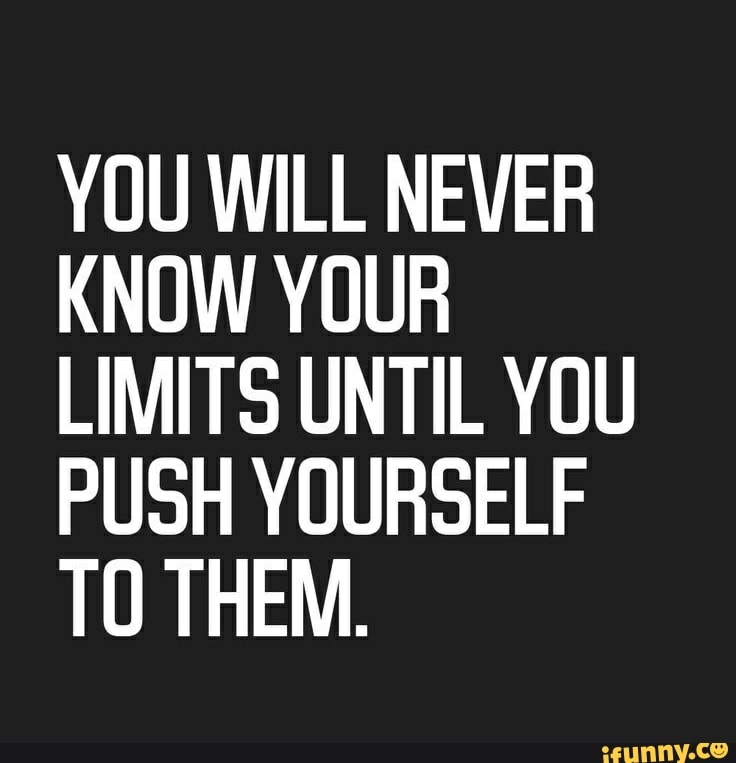 YOU WILL NEVER KNOW YOUR LIMITS UNTIL YOU PUSH YOURSELF TO THEM. - iFunny