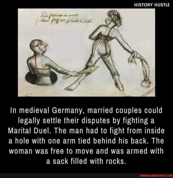 HISTORY HUSTLE
Ma ah
In medieval Germany, married couples co legally settle their disputes by fighting a ital Duel. The man had to fight from inside ole with one arm tied behind his back. T
Id
de he
man was free to move and was armed wi
a sack filled with rocks.
th