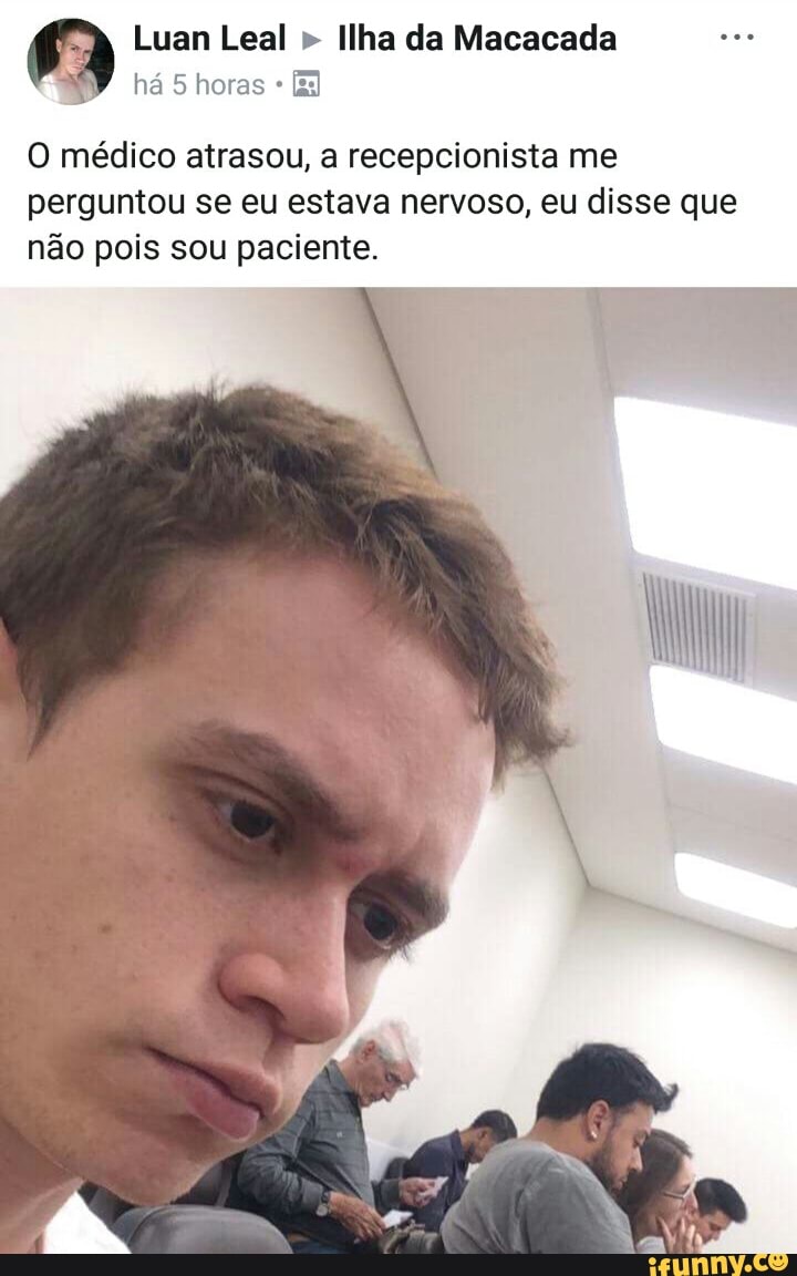 9 Luan Leal Ilha da Macacada
O médico atrasou, a recepcionista me
perguntou se eu estava nervoso, eu disse que
não pois sou paciente.