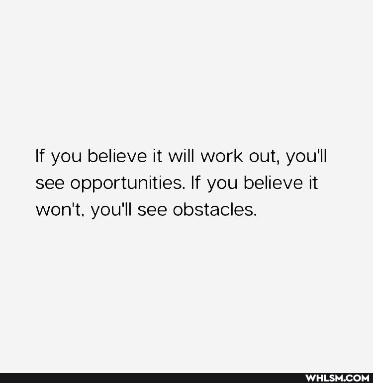 If you believe it will work out, you'll see opportunities. If you believe it won't, you'll see obstacles.