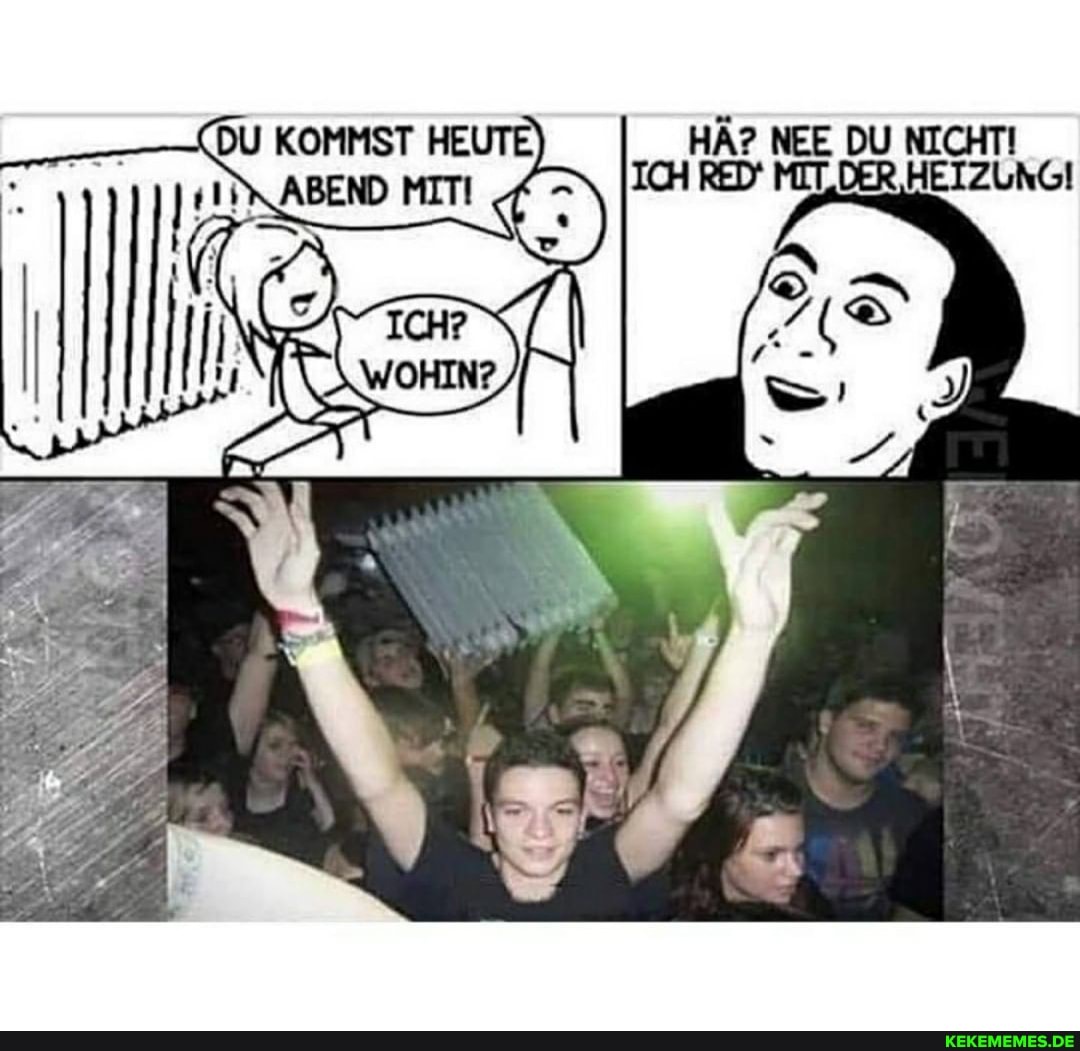 HÄ? NEE DU NICHTI ICH RED' MIT.DER HEIZ