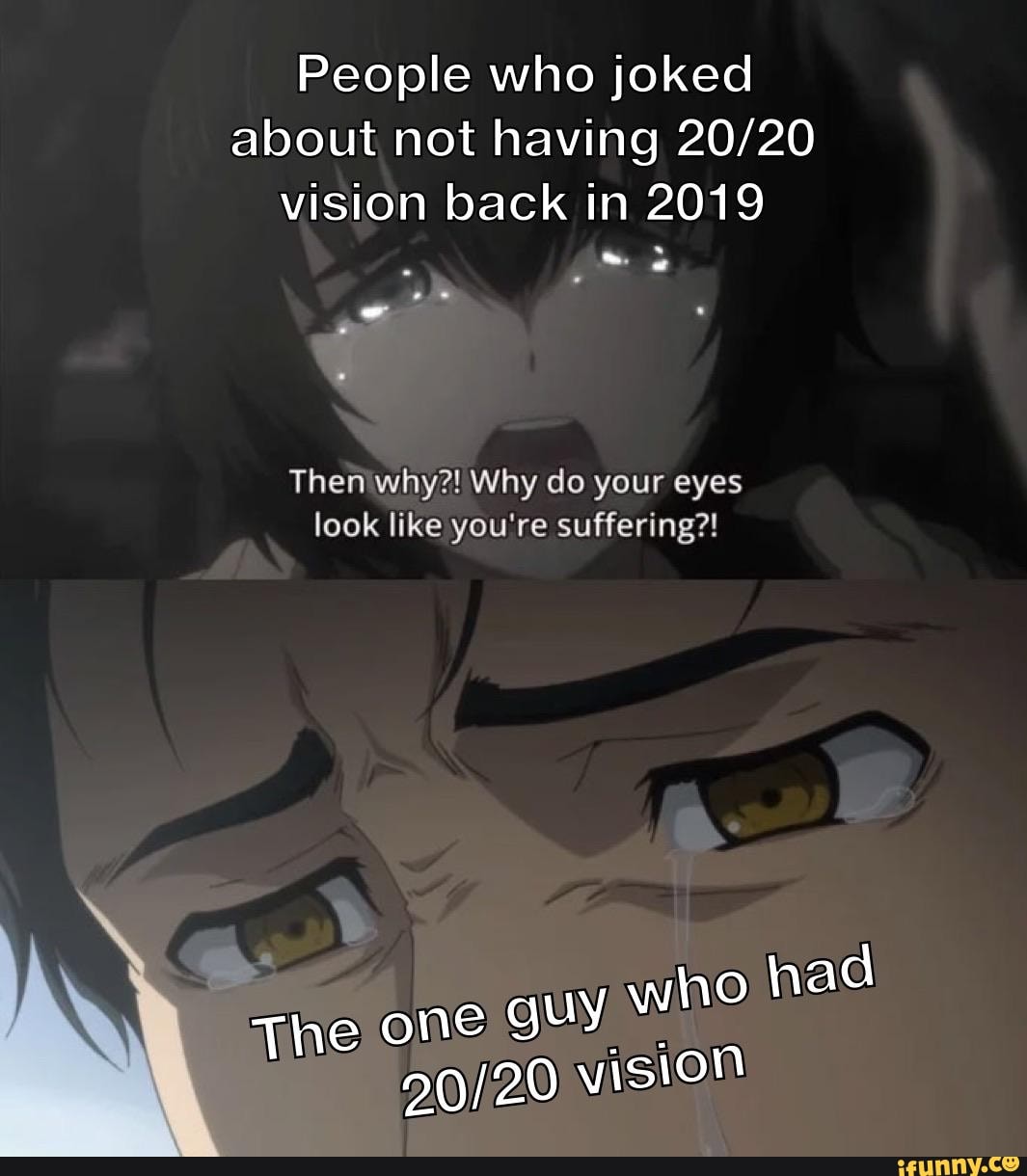 People who joked
about not having 20/20
vision back in 2019
Then why?! Why do your eyes
look like you're suffering?!
The one guy Who