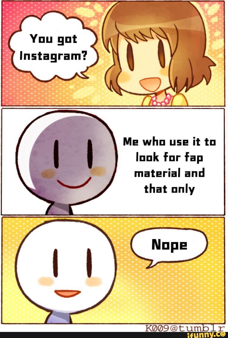 You got Instagram? Me who use it to look for fap material and that only ...